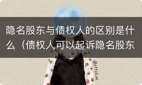 隐名股东与债权人的区别是什么（债权人可以起诉隐名股东吗）