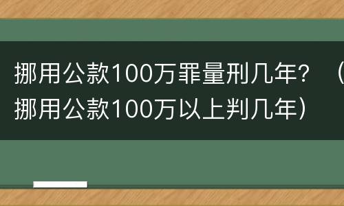 挪用公款100万罪量刑几年？（挪用公款100万以上判几年）