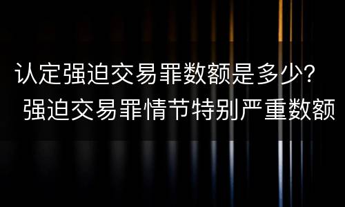 认定强迫交易罪数额是多少？ 强迫交易罪情节特别严重数额标准