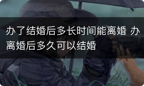 办了结婚后多长时间能离婚 办离婚后多久可以结婚