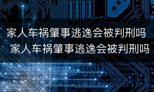 家人车祸肇事逃逸会被判刑吗 家人车祸肇事逃逸会被判刑吗知乎