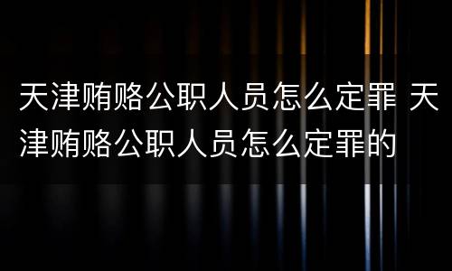 天津贿赂公职人员怎么定罪 天津贿赂公职人员怎么定罪的