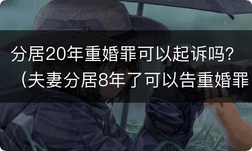 分居20年重婚罪可以起诉吗？（夫妻分居8年了可以告重婚罪吗）