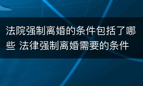 法院强制离婚的条件包括了哪些 法律强制离婚需要的条件