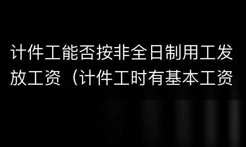 计件工能否按非全日制用工发放工资（计件工时有基本工资吗）