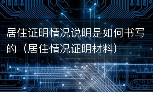 居住证明情况说明是如何书写的（居住情况证明材料）