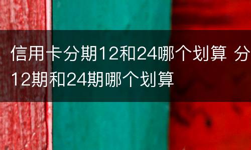 信用卡分期12和24哪个划算 分12期和24期哪个划算
