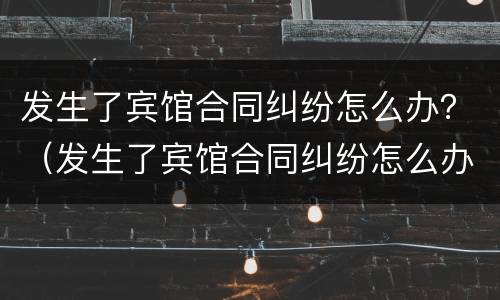 发生了宾馆合同纠纷怎么办？（发生了宾馆合同纠纷怎么办理）