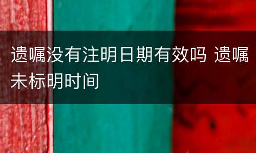 遗嘱没有注明日期有效吗 遗嘱未标明时间
