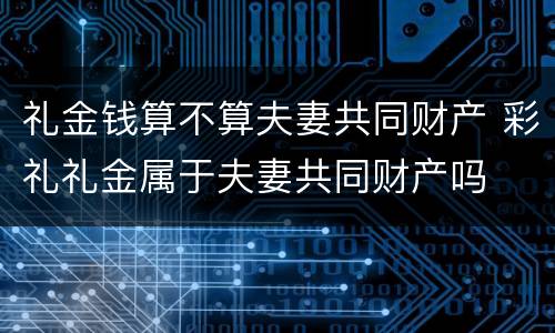 礼金钱算不算夫妻共同财产 彩礼礼金属于夫妻共同财产吗