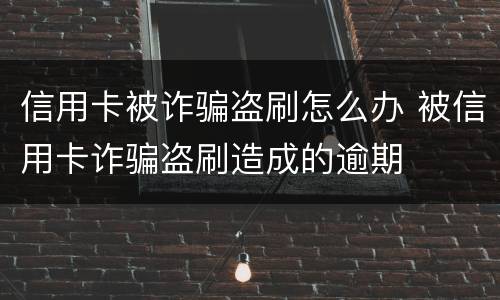 信用卡被诈骗盗刷怎么办 被信用卡诈骗盗刷造成的逾期