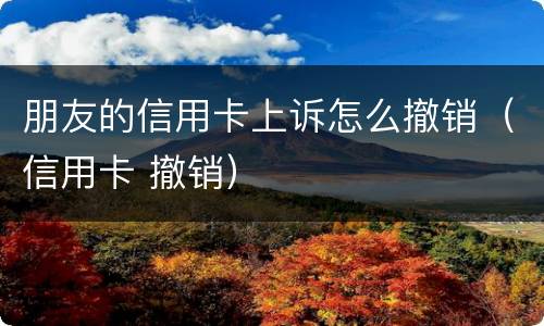 朋友的信用卡上诉怎么撤销（信用卡 撤销）