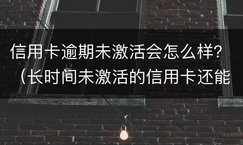 信用卡逾期未激活会怎么样？（长时间未激活的信用卡还能激活吗）