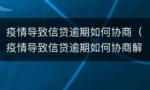疫情导致信贷逾期如何协商（疫情导致信贷逾期如何协商解决）