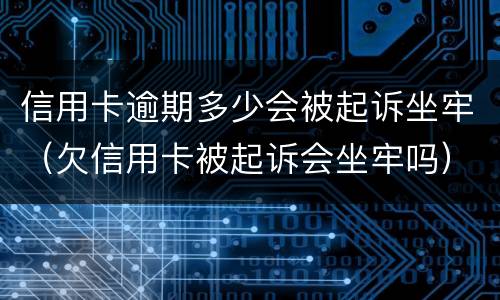 信用卡逾期多少会被起诉坐牢（欠信用卡被起诉会坐牢吗）