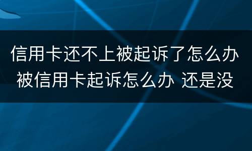 信用卡还不上被起诉了怎么办 被信用卡起诉怎么办 还是没有钱还