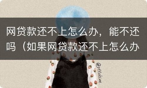 网贷款还不上怎么办，能不还吗（如果网贷款还不上怎么办）