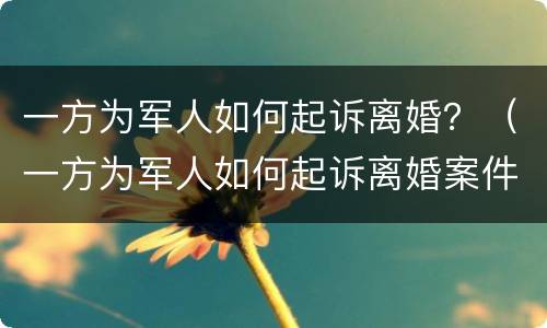 一方为军人如何起诉离婚？（一方为军人如何起诉离婚案件）