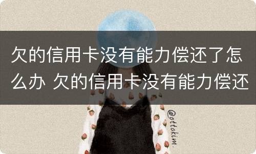 欠的信用卡没有能力偿还了怎么办 欠的信用卡没有能力偿还了怎么办呢
