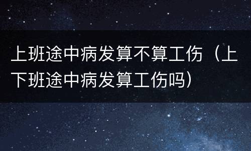 上班途中病发算不算工伤（上下班途中病发算工伤吗）