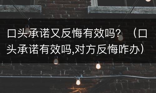 口头承诺又反悔有效吗？（口头承诺有效吗,对方反悔咋办）
