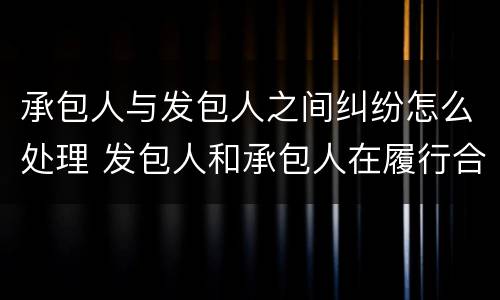 承包人与发包人之间纠纷怎么处理 发包人和承包人在履行合同中发生争议