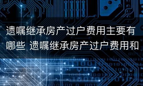 遗嘱继承房产过户费用主要有哪些 遗嘱继承房产过户费用和法定房产继承
