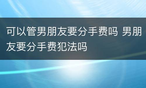 可以管男朋友要分手费吗 男朋友要分手费犯法吗