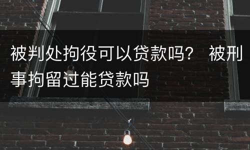 被判处拘役可以贷款吗？ 被刑事拘留过能贷款吗