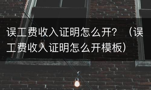 误工费收入证明怎么开？（误工费收入证明怎么开模板）