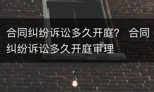 合同纠纷诉讼多久开庭？ 合同纠纷诉讼多久开庭审理