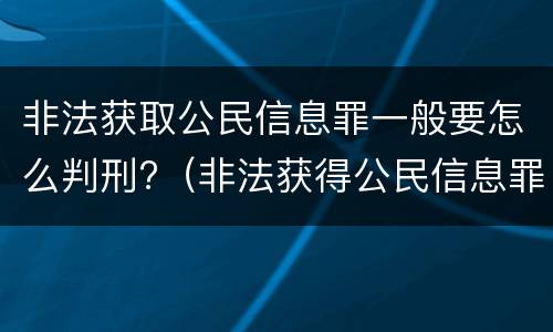 非法获取公民信息罪一般要怎么判刑?（非法获得公民信息罪怎么定义）