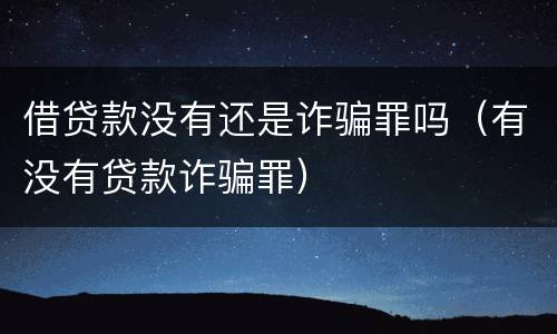 借贷款没有还是诈骗罪吗（有没有贷款诈骗罪）