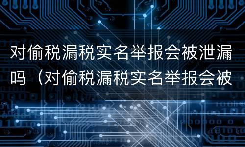 对偷税漏税实名举报会被泄漏吗（对偷税漏税实名举报会被泄漏吗）