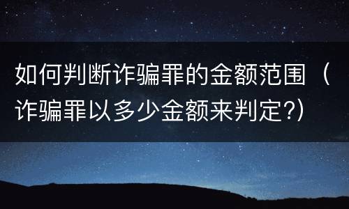 如何判断诈骗罪的金额范围（诈骗罪以多少金额来判定?）