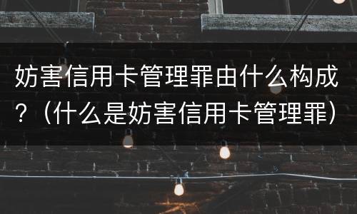 妨害信用卡管理罪由什么构成?（什么是妨害信用卡管理罪）