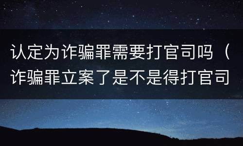 认定为诈骗罪需要打官司吗（诈骗罪立案了是不是得打官司）