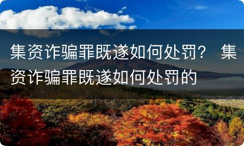 集资诈骗罪既遂如何处罚？ 集资诈骗罪既遂如何处罚的