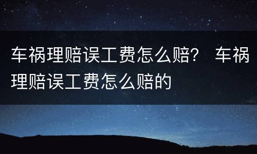 车祸理赔误工费怎么赔？ 车祸理赔误工费怎么赔的