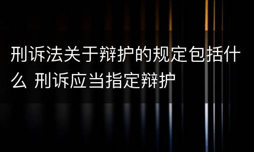 刑诉法关于辩护的规定包括什么 刑诉应当指定辩护