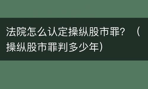 法院怎么认定操纵股市罪？（操纵股市罪判多少年）