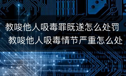 教唆他人吸毒罪既遂怎么处罚 教唆他人吸毒情节严重怎么处罚