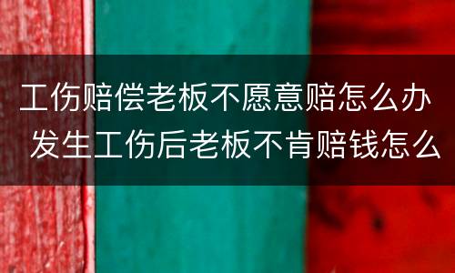 工伤赔偿老板不愿意赔怎么办 发生工伤后老板不肯赔钱怎么办