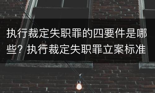 执行裁定失职罪的四要件是哪些? 执行裁定失职罪立案标准