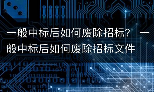 一般中标后如何废除招标？ 一般中标后如何废除招标文件