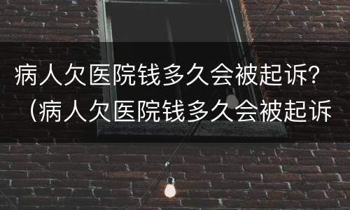 病人欠医院钱多久会被起诉？（病人欠医院钱多久会被起诉离婚）