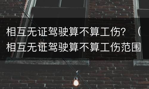 相互无证驾驶算不算工伤？（相互无证驾驶算不算工伤范围）