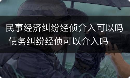 民事经济纠纷经侦介入可以吗 债务纠纷经侦可以介入吗