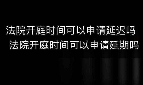 法院开庭时间可以申请延迟吗 法院开庭时间可以申请延期吗