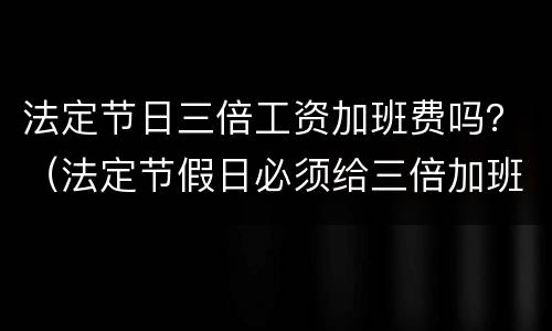 法定节日三倍工资加班费吗？（法定节假日必须给三倍加班费吗）